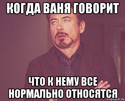 когда ваня говорит что к нему все нормально относятся, Мем твое выражение лица