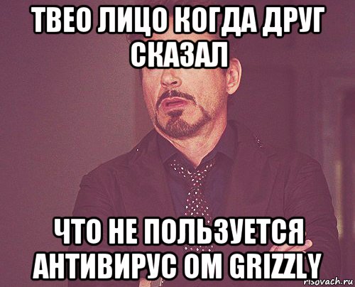 твео лицо когда друг сказал что не пользуется антивирус ом grizzly, Мем твое выражение лица