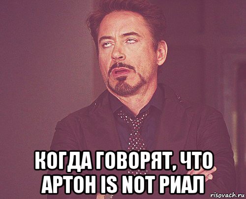  когда говорят, что артон is not риал, Мем твое выражение лица