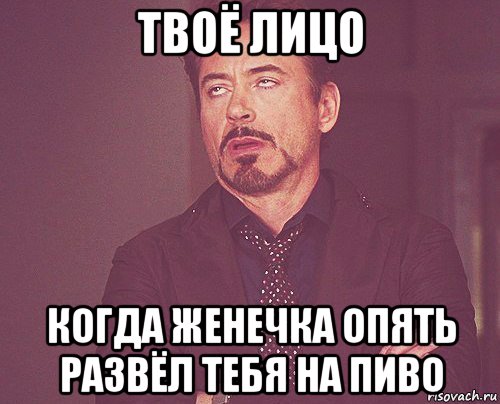 твоё лицо когда женечка опять развёл тебя на пиво, Мем твое выражение лица