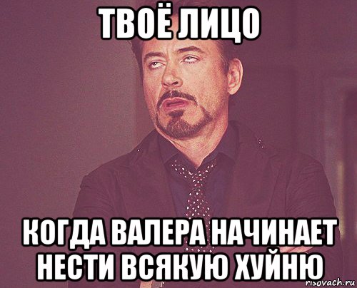 твоё лицо когда валера начинает нести всякую хуйню, Мем твое выражение лица