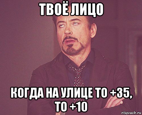 твоё лицо когда на улице то +35, то +10, Мем твое выражение лица