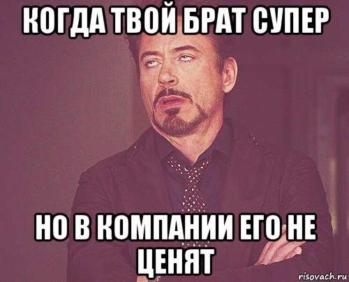 когда твой брат супер но в компании его не ценят, Мем твое выражение лица