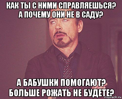 как ты с ними справляешься? а почему они не в саду? а бабушки помогают? больше рожать не будете?, Мем твое выражение лица