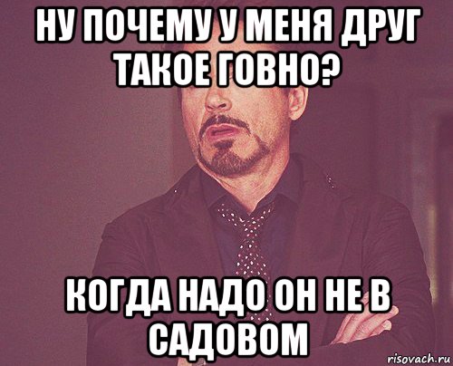 ну почему у меня друг такое говно? когда надо он не в садовом, Мем твое выражение лица