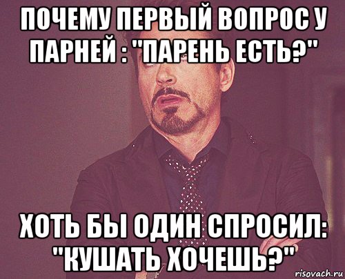 почему первый вопрос у парней : "парень есть?" хоть бы один спросил: "кушать хочешь?", Мем твое выражение лица