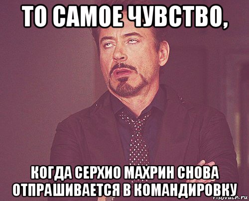 то самое чувство, когда серхио махрин снова отпрашивается в командировку, Мем твое выражение лица