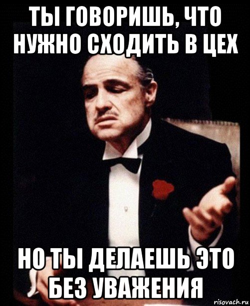 ты говоришь, что нужно сходить в цех но ты делаешь это без уважения, Мем ты делаешь это без уважения