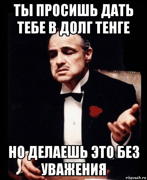 ты просишь дать тебе в долг тенге но делаешь это без уважения, Мем ты делаешь это без уважения