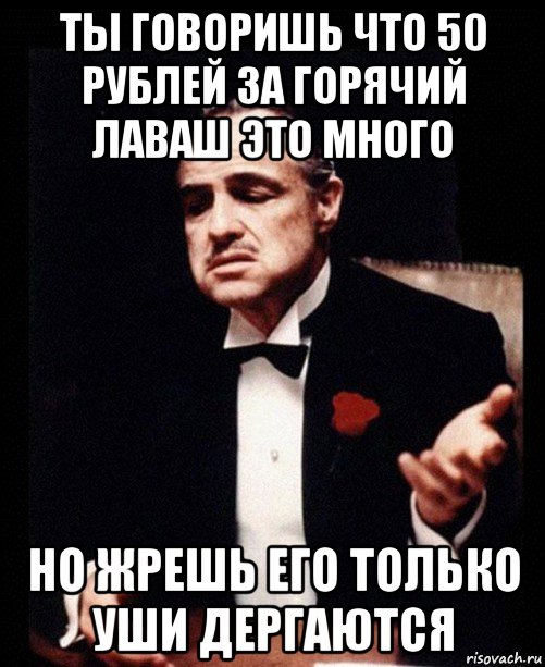 ты говоришь что 50 рублей за горячий лаваш это много но жрешь его только уши дергаются, Мем ты делаешь это без уважения