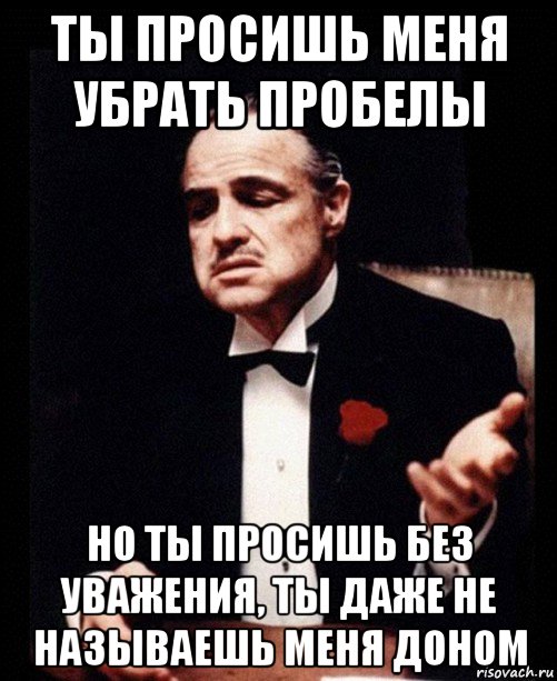 ты просишь меня убрать пробелы но ты просишь без уважения, ты даже не называешь меня доном, Мем ты делаешь это без уважения