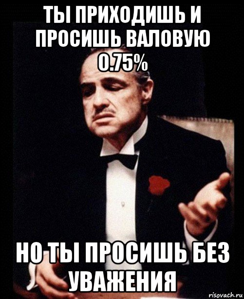 ты приходишь и просишь валовую 0.75% но ты просишь без уважения, Мем ты делаешь это без уважения