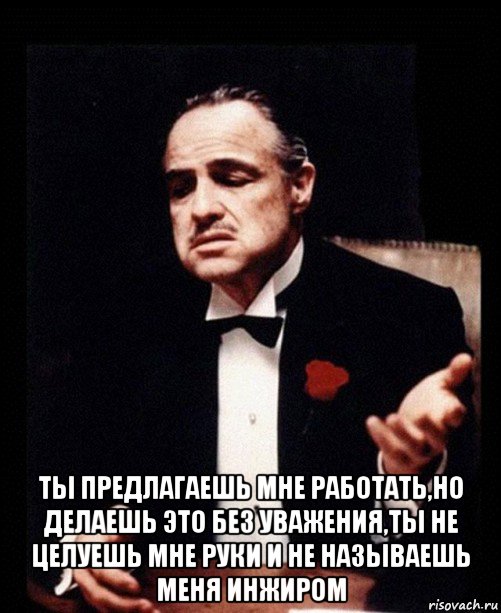  ты предлагаешь мне работать,но делаешь это без уважения,ты не целуешь мне руки и не называешь меня инжиром, Мем ты делаешь это без уважения