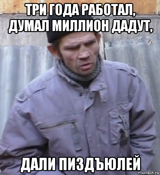 три года работал, думал миллион дадут, дали пиздъюлей, Мем  Ты втираешь мне какую то дичь