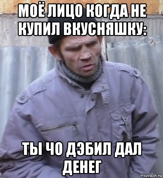 моё лицо когда не купил вкусняшку: ты чо дэбил дал денег, Мем  Ты втираешь мне какую то дичь