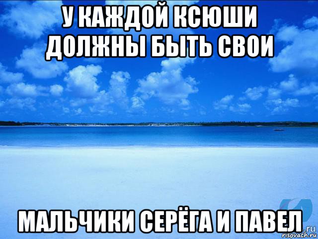 у каждой ксюши должны быть свои мальчики серёга и павел, Мем у каждой Ксюши должен быть свой 