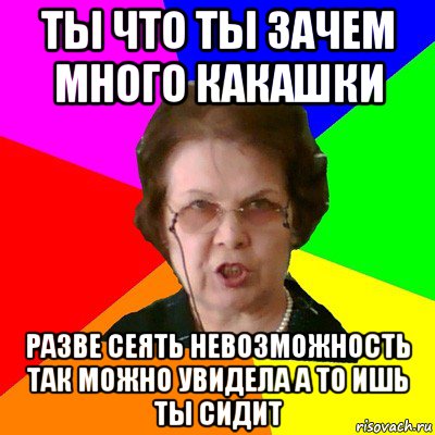 ты что ты зачем много какашки разве сеять невозможность так можно увидела а то ишь ты сидит, Мем Типичная училка