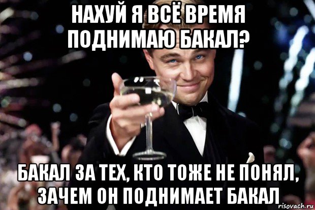 нахуй я всё время поднимаю бакал? бакал за тех, кто тоже не понял, зачем он поднимает бакал, Мем Великий Гэтсби (бокал за тех)