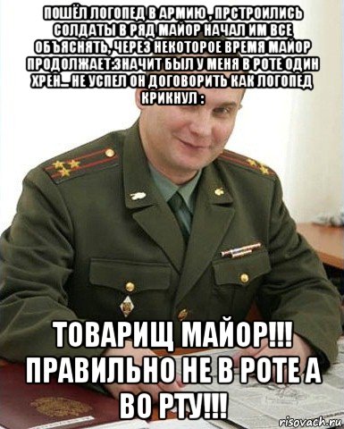 пошёл логопед в армию , прстроились солдаты в ряд майор начал им все объяснять, через некоторое время майор продолжает:значит был у меня в роте один хрен... не успел он договорить как логопед крикнул : товарищ майор!!! правильно не в роте а во рту!!!, Мем Военком (полковник)