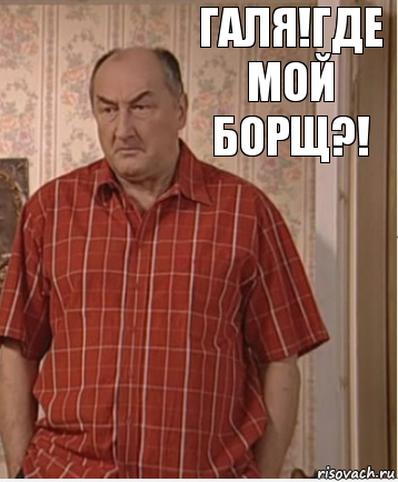 Галя!Где мой борщ?!