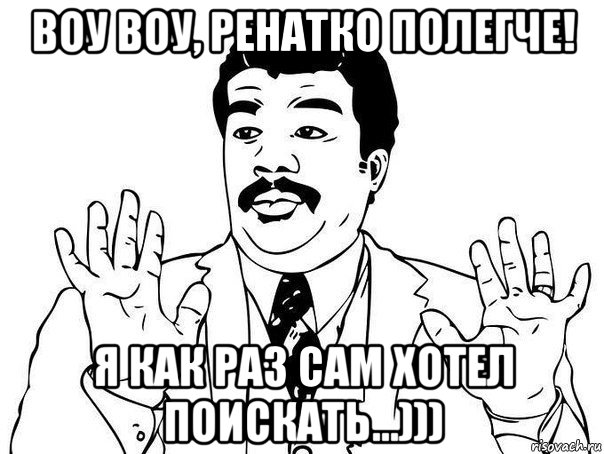 воу воу, ренатко полегче! я как раз сам хотел поискать...))), Мем  Воу воу парень полегче