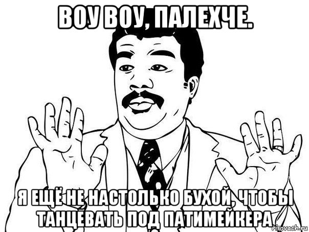 воу воу, палехче. я ещё не настолько бухой, чтобы танцевать под патимейкера, Мем  Воу воу парень полегче