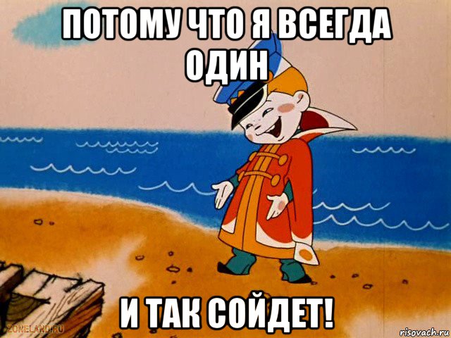 потому что я всегда один и так сойдет!