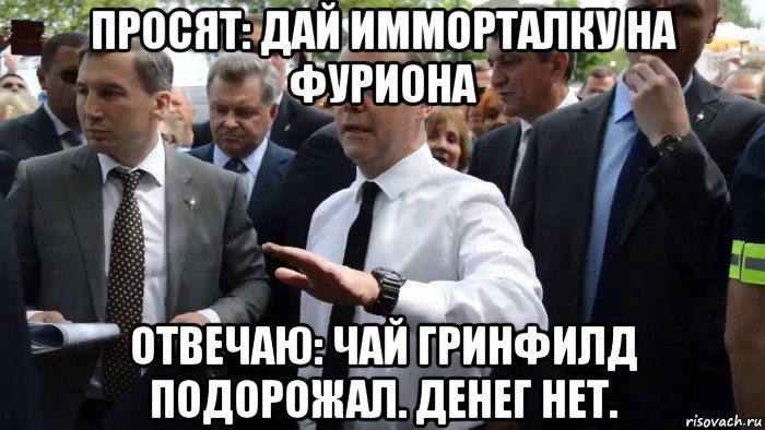 просят: дай имморталку на фуриона отвечаю: чай гринфилд подорожал. денег нет.