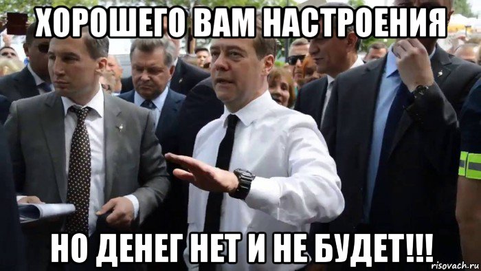 хорошего вам настроения но денег нет и не будет!!!