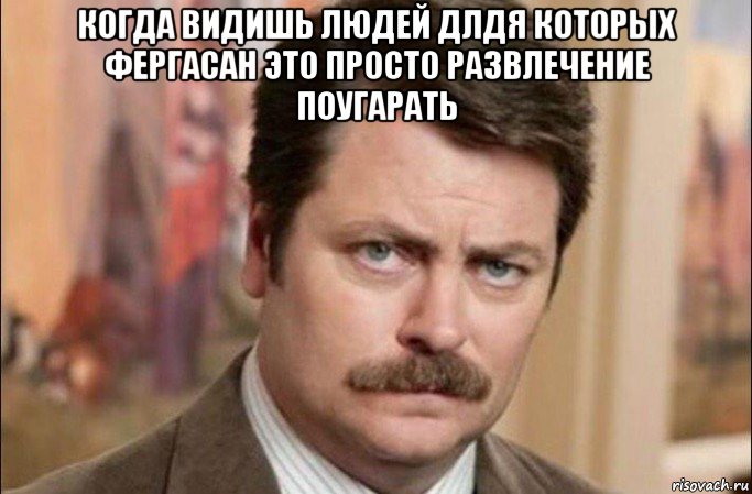 когда видишь людей длдя которых фергасан это просто развлечение поугарать , Мем  Я человек простой