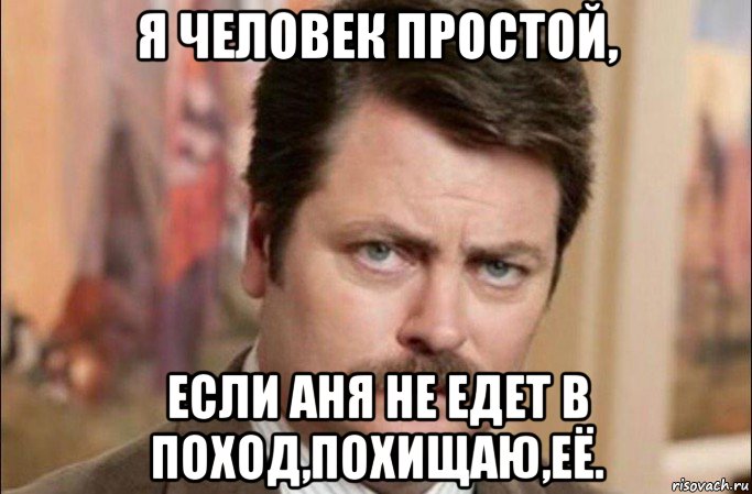 я человек простой, если аня не едет в поход,похищаю,её., Мем  Я человек простой