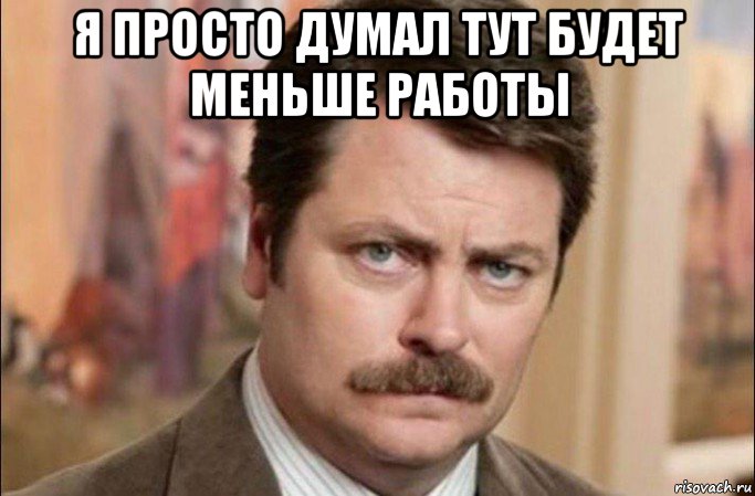 я просто думал тут будет меньше работы , Мем  Я человек простой