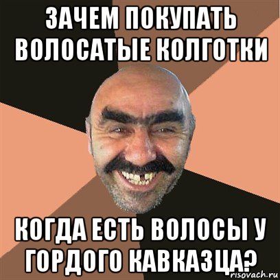 зачем покупать волосатые колготки когда есть волосы у гордого кавказца?, Мем Я твой дом труба шатал