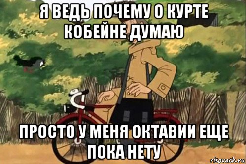 я ведь почему о курте кобейне думаю просто у меня октавии еще пока нету, Мем   Я ведь раньше почему злой был