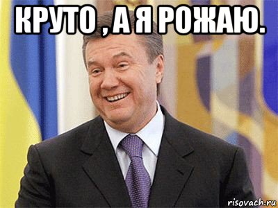 круто , а я рожаю. , Мем Янукович