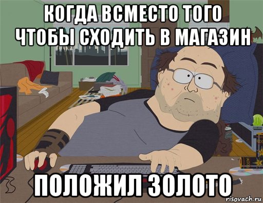 когда всместо того чтобы сходить в магазин положил золото, Мем   Задрот south park