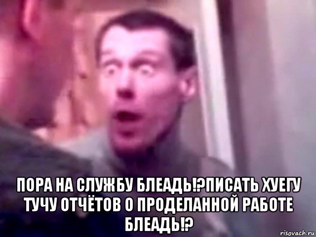  пора на службу блеадь!?писать хуегу тучу отчётов о проделанной работе блеадь!?, Мем Запили