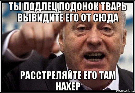 ты подлец подонок тварь вывидите его от сюда расстреляйте его там нахер, Мем жириновский ты