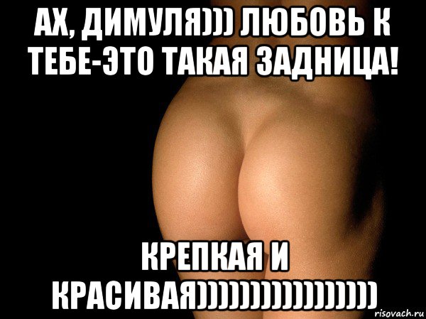 ах, димуля))) любовь к тебе-это такая задница! крепкая и красивая))))))))))))))))), Мем жопа