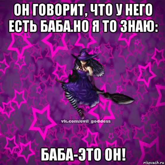 он говорит, что у него есть баба.но я то знаю: баба-это он!, Мем Зла Богиня