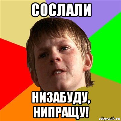 сослали низабуду, нипращу!