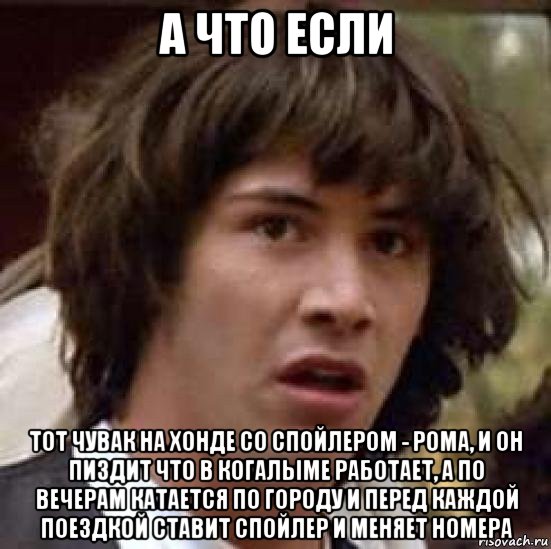 а что если тот чувак на хонде со спойлером - рома, и он пиздит что в когалыме работает, а по вечерам катается по городу и перед каждой поездкой ставит спойлер и меняет номера, Мем А что если (Киану Ривз)