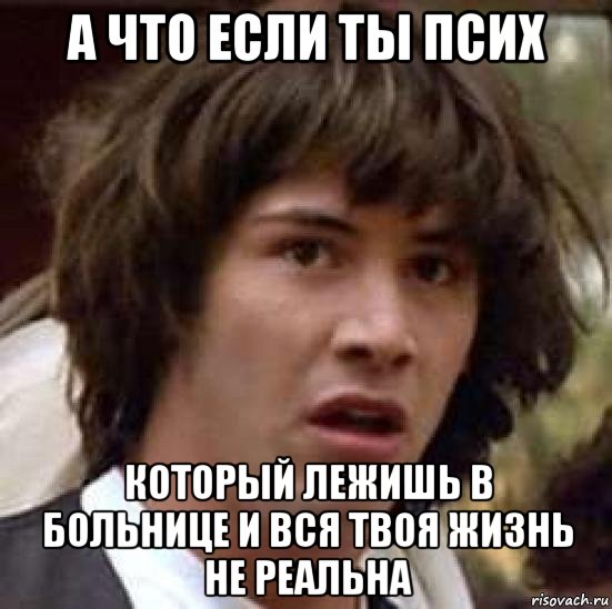 а что если ты псих который лежишь в больнице и вся твоя жизнь не реальна, Мем А что если (Киану Ривз)