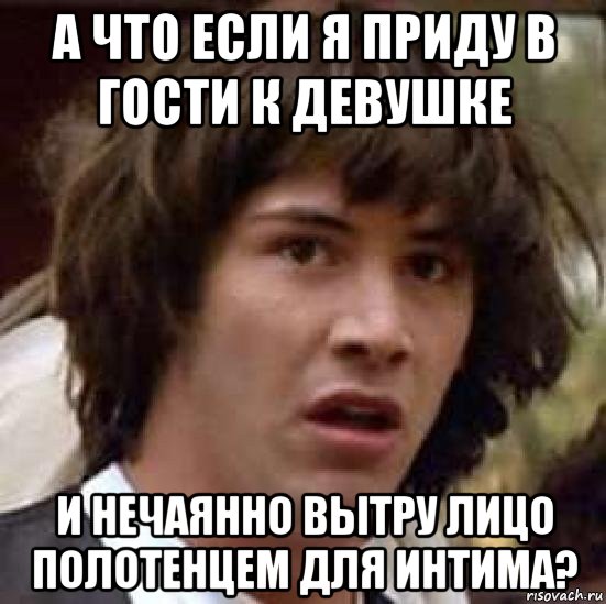 а что если я приду в гости к девушке и нечаянно вытру лицо полотенцем для интима?, Мем А что если (Киану Ривз)