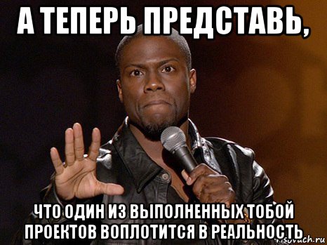 а теперь представь, что один из выполненных тобой проектов воплотится в реальность, Мем  А теперь представь