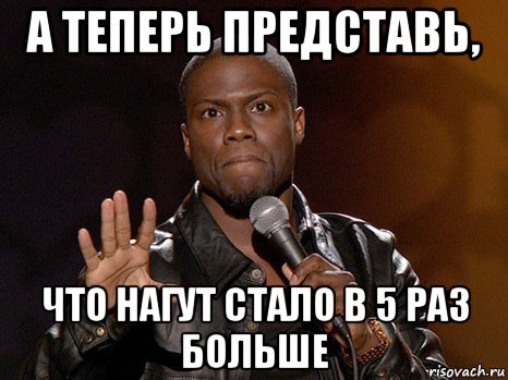 а теперь представь, что нагут стало в 5 раз больше, Мем  А теперь представь