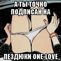 а ты точно подписан на пездюки one-love