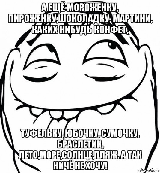 а ещё мороженку, пироженку,шоколадку, мартини, каких нибудь конфет, туфельку, юбочку, сумочку, браслетик, лето,море,солнце,пляж. а так ничё не хочу!, Мем  аааа