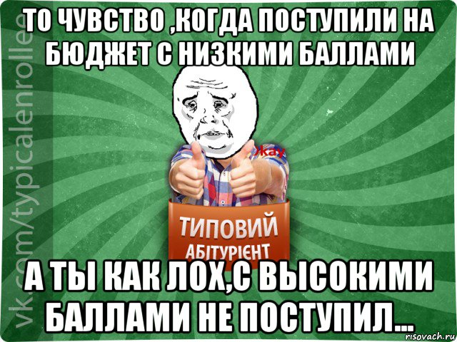 то чувство ,когда поступили на бюджет с низкими баллами а ты как лох,с высокими баллами не поступил...