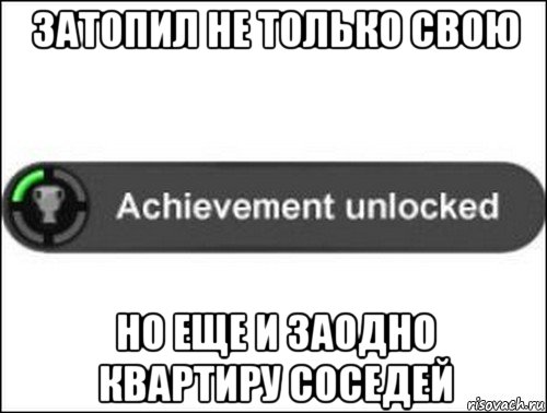 затопил не только свою но еще и заодно квартиру соседей, Мем achievement unlocked